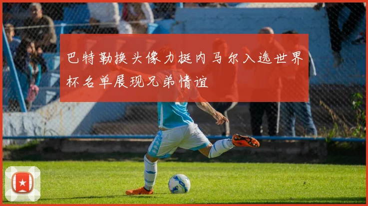 巴特勒换头像力挺内马尔入选世界杯名单展现兄弟情谊