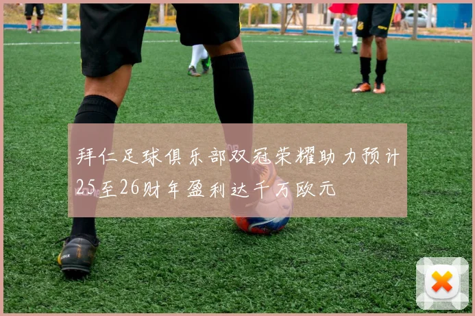 拜仁足球俱乐部双冠荣耀助力预计25至26财年盈利达千万欧元