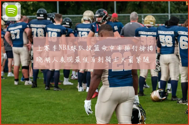 上赛季NBA球队投篮命中率排行榜揭晓湖人表现最佳马刺骑士火箭紧随其后
