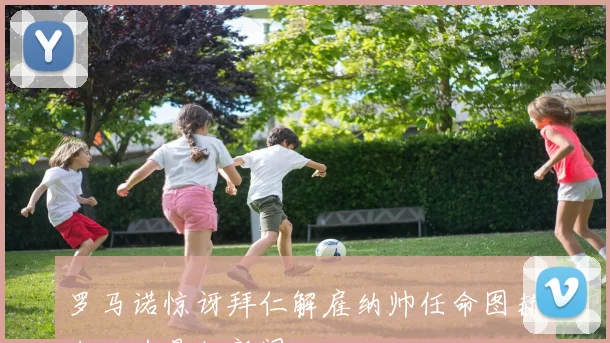 罗马诺惊讶拜仁解雇纳帅任命图赫尔以为是假新闻