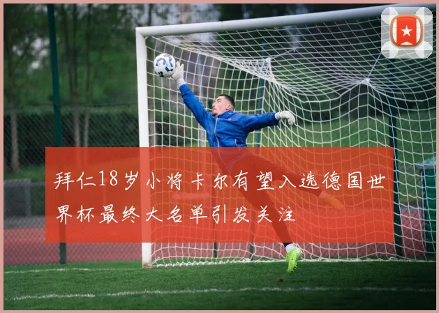 拜仁18岁小将卡尔有望入选德国世界杯最终大名单引发关注