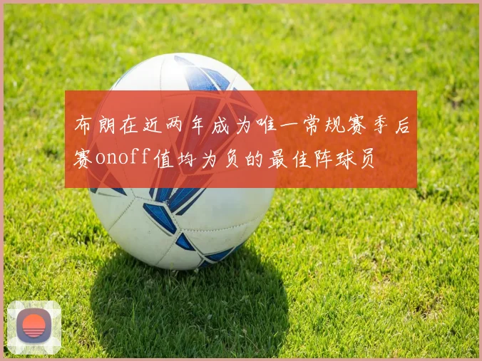 布朗在近两年成为唯一常规赛季后赛onoff值均为负的最佳阵球员