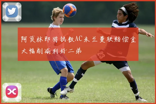 阿莫林即将执教AC米兰曼联赔偿金大幅削减利好二弟