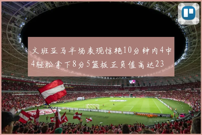 文班亚马半场表现惊艳10分钟内4中4轻松拿下8分5篮板正负值高达23