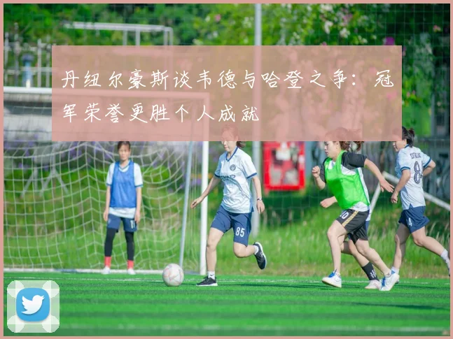 丹纽尔豪斯谈韦德与哈登之争：冠军荣誉更胜个人成就
