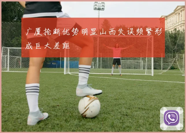 广厦抢断优势明显山西失误频繁形成巨大差距