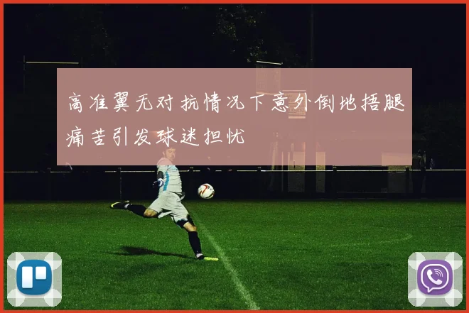 高准翼无对抗情况下意外倒地捂腿痛苦引发球迷担忧