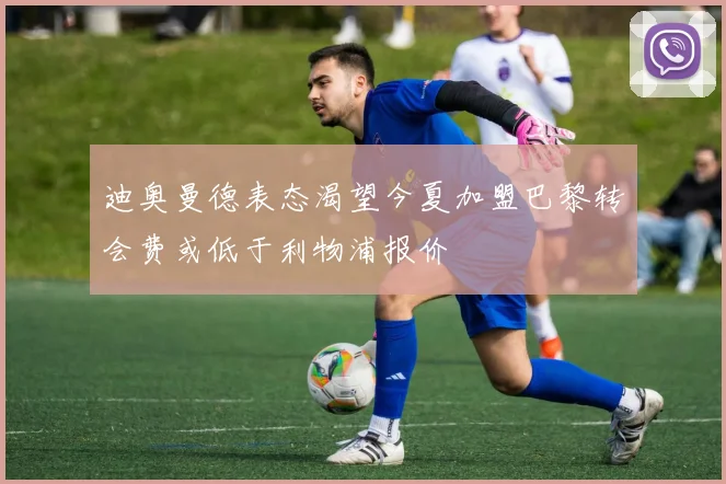 迪奥曼德表态渴望今夏加盟巴黎转会费或低于利物浦报价