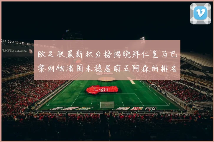 欧足联最新积分榜揭晓拜仁皇马巴黎利物浦国米稳居前五阿森纳排名第七