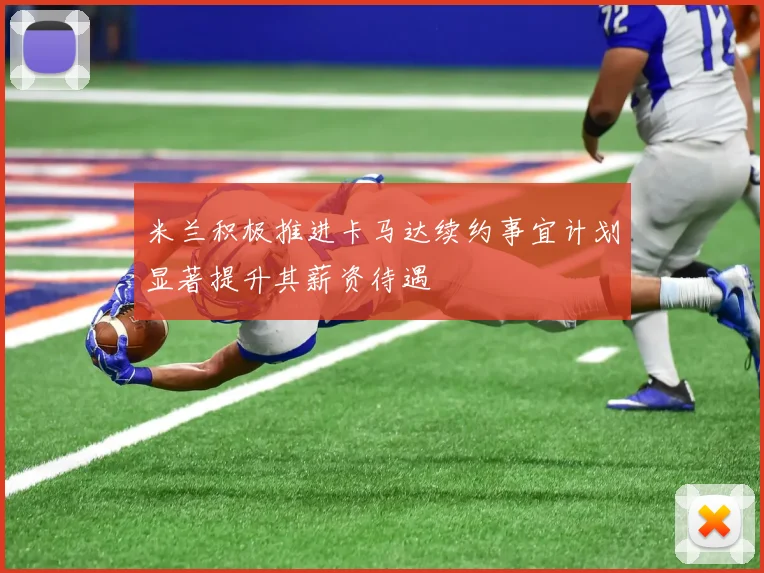 米兰积极推进卡马达续约事宜计划显著提升其薪资待遇