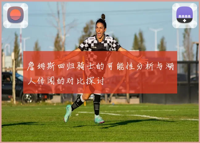 詹姆斯回归骑士的可能性分析与湖人传闻的对比探讨