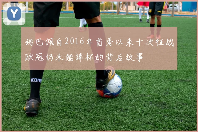 姆巴佩自2016年首秀以来十次征战欧冠仍未能捧杯的背后故事