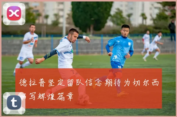 德拉普坚定留队信念期待为切尔西书写辉煌篇章