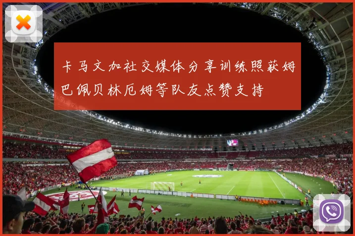 卡马文加社交媒体分享训练照获姆巴佩贝林厄姆等队友点赞支持