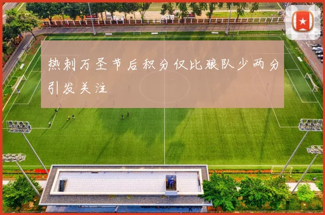 热刺万圣节后积分仅比狼队少两分引发关注