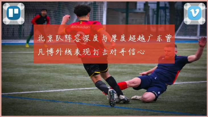 北京队阵容深度与厚度超越广东曾凡博外线表现打击对手信心
