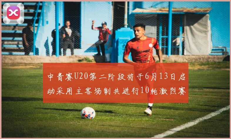 中青赛U20第二阶段将于6月13日启动采用主客场制共进行10轮激烈赛事