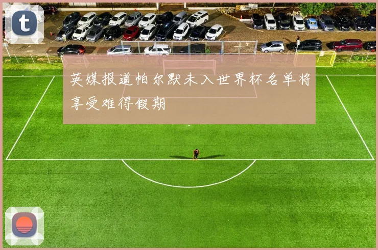 英媒报道帕尔默未入世界杯名单将享受难得假期