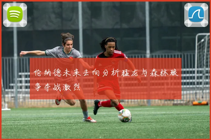 伦纳德未来去向分析猛龙与森林狼争夺战激烈