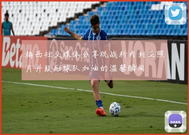 梅西社交媒体分享观战科内利亚照片并鼓励球队加油的温馨瞬间