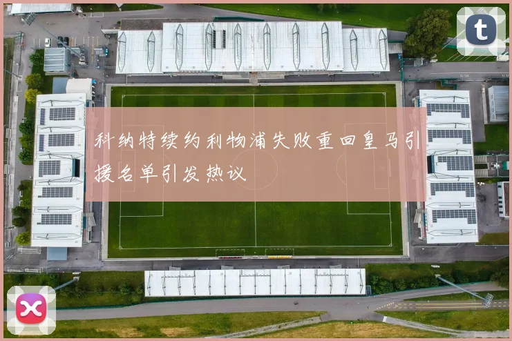 科纳特续约利物浦失败重回皇马引援名单引发热议