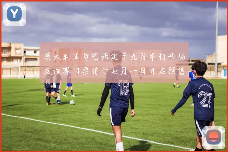 澳大利亚与巴西定于九月举行两场友谊赛门票将于七月一日开启预售