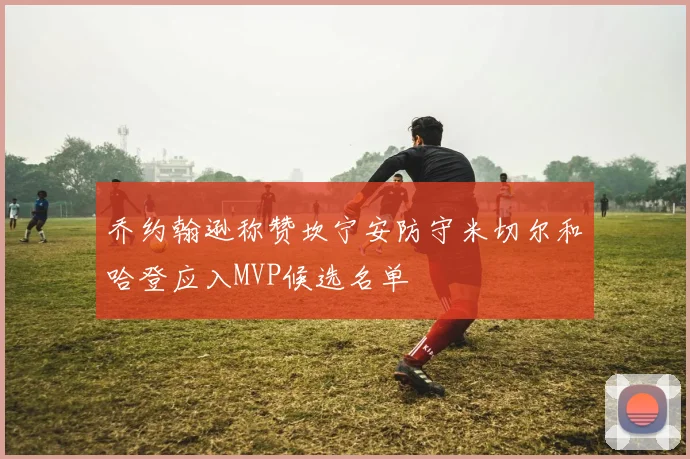 乔约翰逊称赞坎宁安防守米切尔和哈登应入MVP候选名单