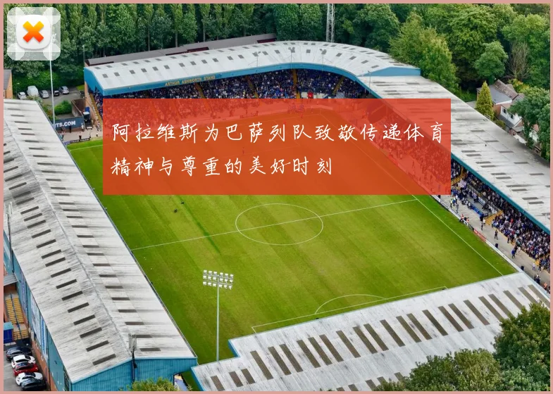 阿拉维斯为巴萨列队致敬传递体育精神与尊重的美好时刻