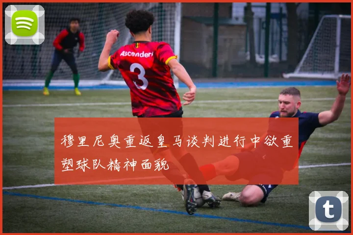 穆里尼奥重返皇马谈判进行中欲重塑球队精神面貌