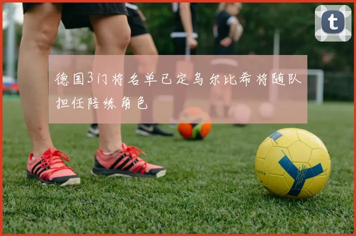 德国3门将名单已定乌尔比希将随队担任陪练角色