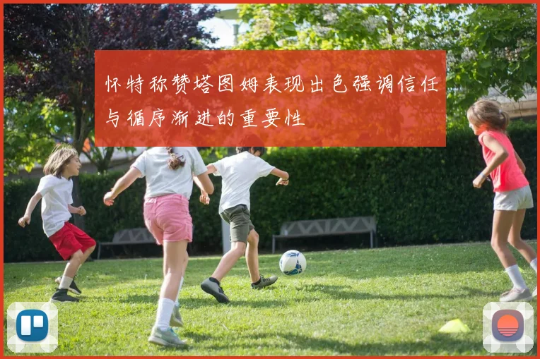 怀特称赞塔图姆表现出色强调信任与循序渐进的重要性