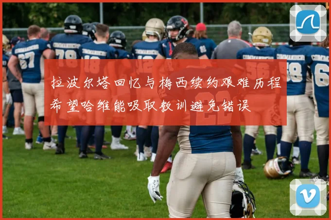 拉波尔塔回忆与梅西续约艰难历程希望哈维能吸取教训避免错误